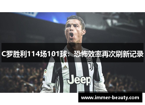 C罗胜利114场101球：恐怖效率再次刷新记录