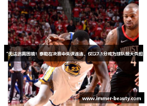 “无法逃离困境！泰勒在决赛中失误连连，仅以7.1分成为球队最大负担”