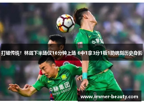 打破传统！林葳下半场仅16分钟上场 6中1拿3分1板1助镌刻历史身影