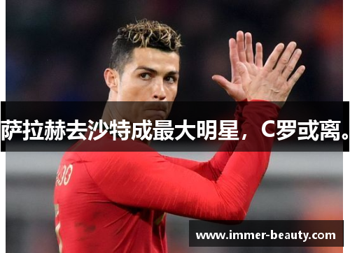 萨拉赫去沙特成最大明星，C罗或离。